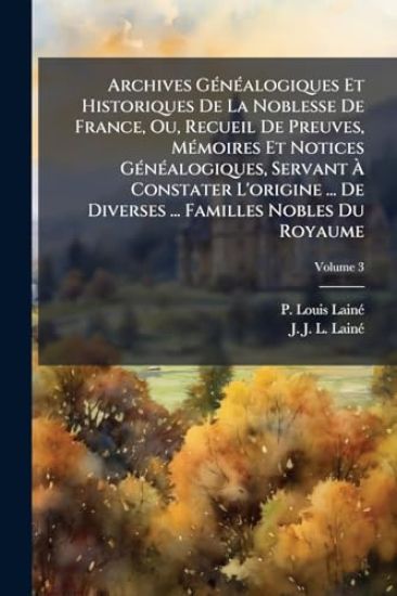 Archives GÃ(c)nÃ(c)alogiques Et Historiques De La Noblesse De France, Ou, Recueil De Preuves, MÃ(c)moires Et Notices GÃ(c)nÃ(c)alogiques, Servant Ã? Constater L'origine ... De Diverses ... Familles Nobles Du Royaume