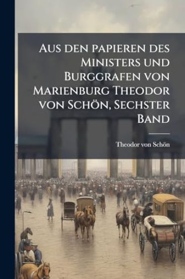 Aus den papieren des Ministers und Burggrafen von Marienburg Theodor von Schön, Sechster Band