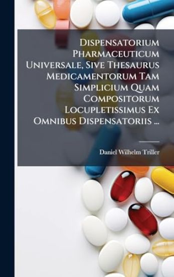 Dispensatorium Pharmaceuticum Universale, Sive Thesaurus Medicamentorum Tam Simplicium Quam Compositorum Locupletissimus Ex Omnibus Dispensatoriis ...