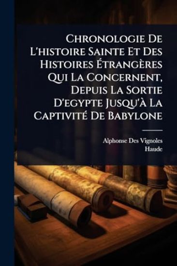 Chronologie De L'histoire Sainte Et Des Histoires Ã?trangères Qui La Concernent, Depuis La Sortie D'egypte Jusqu'Ã La CaptivitÃ(c) De Babylone
