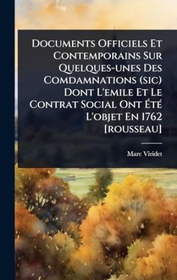 Documents Officiels Et Contemporains Sur Quelques-unes Des Comdamnations (sic) Dont L'emile Et Le Contrat Social Ont Ã?tÃ(c) L'objet En 1762 [rousseau]