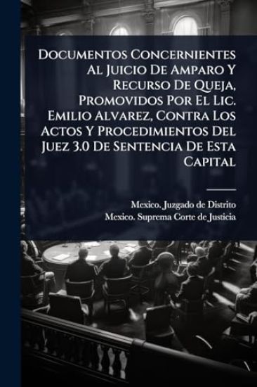 Documentos Concernientes Al Juicio De Amparo Y Recurso De Queja, Promovidos Por El Lic. Emilio Alvarez, Contra Los Actos Y Procedimientos Del Juez 3.0 De Sentencia De Esta Capital
