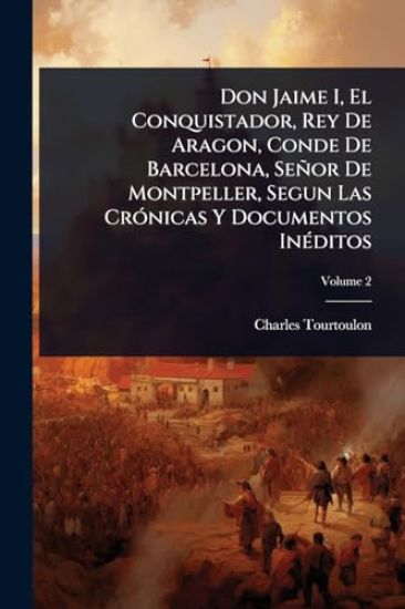 Don Jaime I, El Conquistador, Rey De Aragon, Conde De Barcelona, Señor De Montpeller, Segun Las CrÃ3nicas Y Documentos InÃ(c)ditos