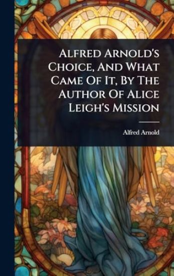 Alfred Arnold's Choice, And What Came Of It, By The Author Of Alice Leigh's Mission