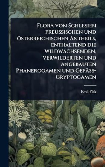 Flora von Schlesien preussischen und österreichischen Antheils, enthaltend die wildwachsenden, verwilderten und angebauten Phanerogamen und Gefäss-Cryptogamen