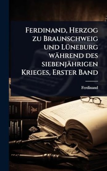 Ferdinand, Herzog zu Braunschweig und LÃ1/4neburg während des siebenjährigen Krieges, Erster Band