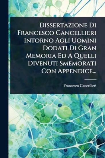 Dissertazione Di Francesco Cancellieri Intorno Agli Uomini Dodati Di Gran Memoria Ed A Quelli Divenuti Smemorati Con Appendice...