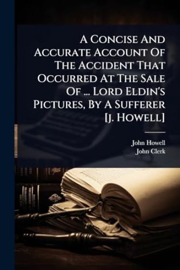 A Concise And Accurate Account Of The Accident That Occurred At The Sale Of ... Lord Eldin's Pictures, By A Sufferer [j. Howell]