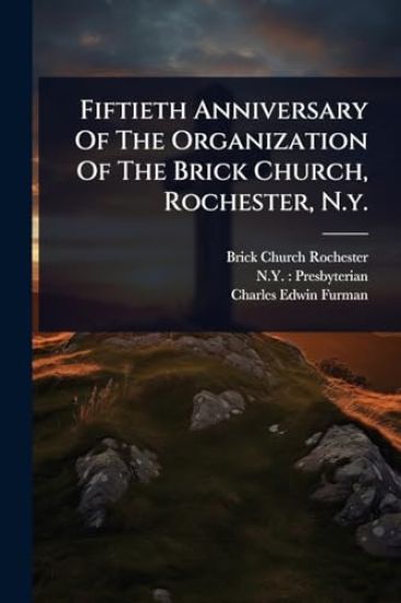 Fiftieth Anniversary Of The Organization Of The Brick Church, Rochester, N.y.