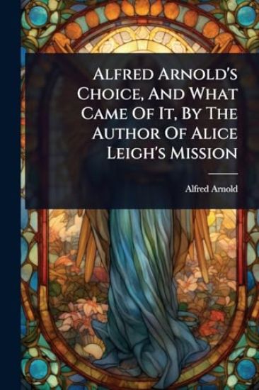 Alfred Arnold's Choice, And What Came Of It, By The Author Of Alice Leigh's Mission