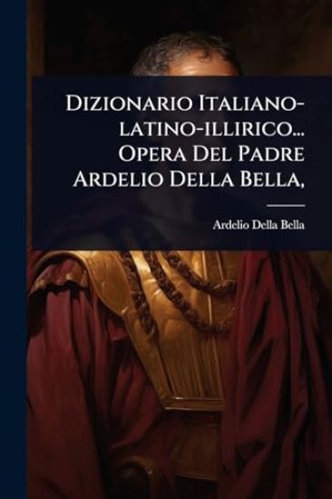 Dizionario Italiano-latino-illirico... Opera Del Padre Ardelio Della Bella,
