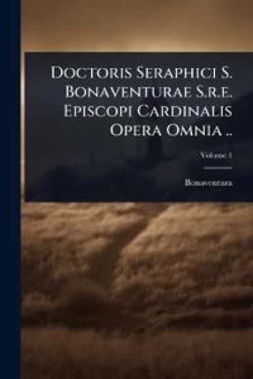Doctoris Seraphici S. Bonaventurae S.r.e. Episcopi Cardinalis Opera Omnia ..