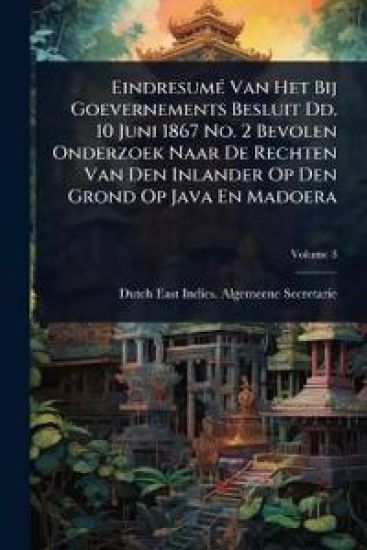 EindresumÃ(c) Van Het Bij Goevernements Besluit Dd. 10 Juni 1867 No. 2 Bevolen Onderzoek Naar De Rechten Van Den Inlander Op Den Grond Op Java En Madoera
