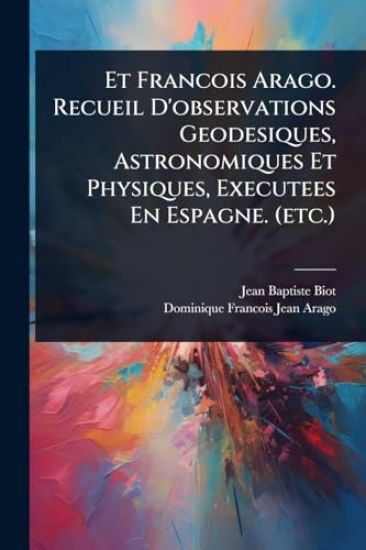 Et Francois Arago. Recueil D'observations Geodesiques, Astronomiques Et Physiques, Executees En Espagne. (etc.)