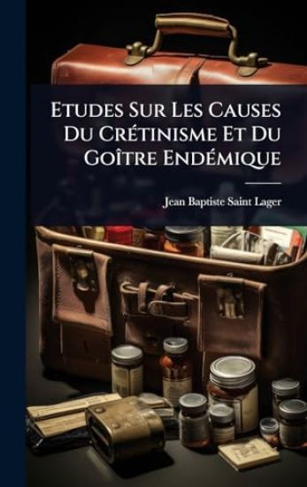 Etudes Sur Les Causes Du CrÃ(c)tinisme Et Du GoÃ(R)tre EndÃ(c)mique