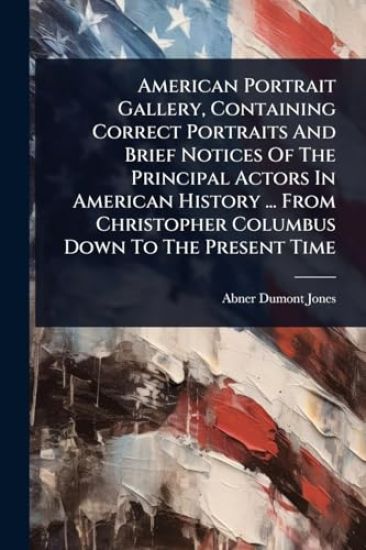 American Portrait Gallery, Containing Correct Portraits And Brief Notices Of The Principal Actors In American History ... From Christopher Columbus Down To The Present Time