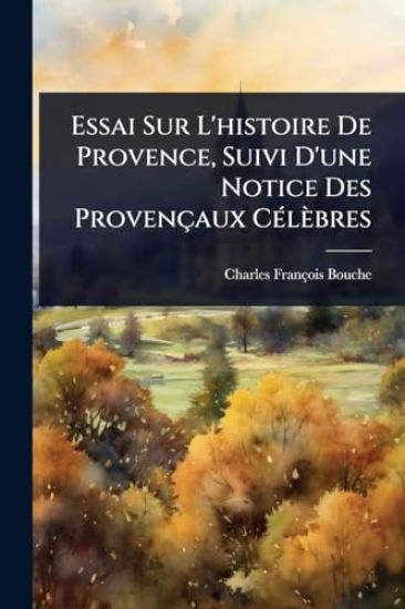 Essai Sur L'histoire De Provence, Suivi D'une Notice Des Provençaux CÃ(c)lèbres