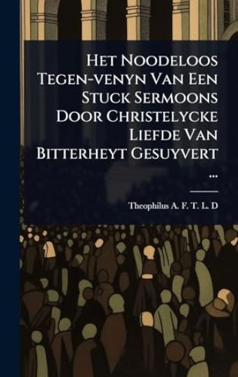Het Noodeloos Tegen-venyn Van Een Stuck Sermoons Door Christelycke Liefde Van Bitterheyt Gesuyvert ...