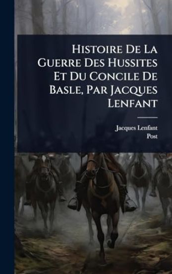 Histoire De La Guerre Des Hussites Et Du Concile De Basle, Par Jacques Lenfant