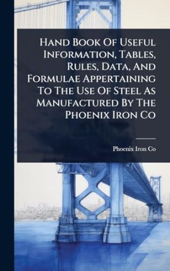 Hand Book Of Useful Information, Tables, Rules, Data, And Formulae Appertaining To The Use Of Steel As Manufactured By The Phoenix Iron Co