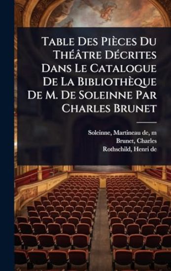 Table Des Pièces Du ThÃ(c)âtre DÃ(c)crites Dans Le Catalogue De La Bibliothèque De M. De Soleinne Par Charles Brunet