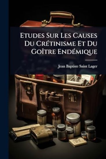 Etudes Sur Les Causes Du CrÃ(c)tinisme Et Du GoÃ(R)tre EndÃ(c)mique