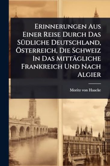 Erinnerungen Aus Einer Reise Durch Das SÃ1/4dliche Deutschland, Ã-sterreich, Die Schweiz In Das Mittägliche Frankreich Und Nach Algier
