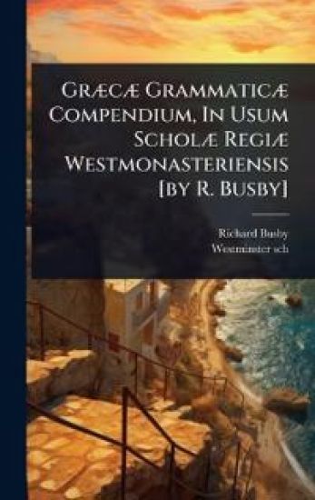 GrÃ]cÃ] GrammaticÃ] Compendium, In Usum ScholÃ] RegiÃ] Westmonasteriensis [by R. Busby]