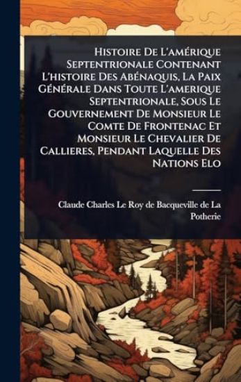 Histoire De L'amÃ(c)rique Septentrionale Contenant L'histoire Des AbÃ(c)naquis, La Paix GÃ(c)nÃ(c)rale Dans Toute L'amerique Septentrionale, Sous Le Gouvernement De Monsieur Le Comte De Frontenac Et Monsieur Le Chevalier De Callieres, Pendant Laquelle Des