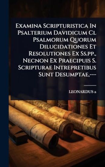 Examina Scripturistica In Psalterium Davidicum Cl Psalmorum Quorum Dilucidationes Et Resolutiones Ex Ss.pp., Necnon Ex Praecipuis S. Scripturae Intrepretibus Sunt Desumptae, ---