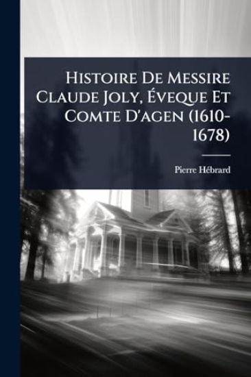 Histoire De Messire Claude Joly, Ã?veque Et Comte D'agen (1610-1678)