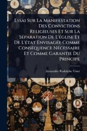 Essai Sur La Manifestation Des Convictions Religieuses Et Sur La SÃ(c)paration De L'Ã(c)glise Et De L'Ã(c)tat EnvisagÃ(c)e Comme ConsÃ(c)quence NÃ(c)cessaire Et Comme Garantie Du Principe