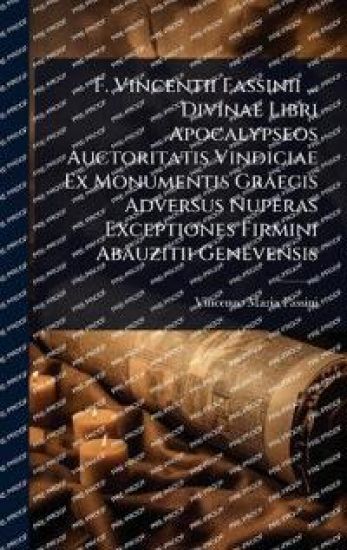 F. Vincentii Fassinii ... Divinae Libri Apocalypseos Auctoritatis Vindiciae Ex Monumentis Graecis Adversus Nuperas Exceptiones Firmini Abauzitii Genevensis