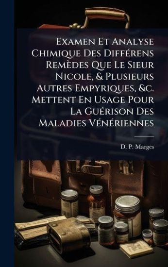 Examen Et Analyse Chimique Des DiffÃ(c)rens Remèdes Que Le Sieur Nicole, & Plusieurs Autres Empyriques, &c. Mettent En Usage Pour La GuÃ(c)rison Des Maladies VÃ(c)nÃ(c)riennes