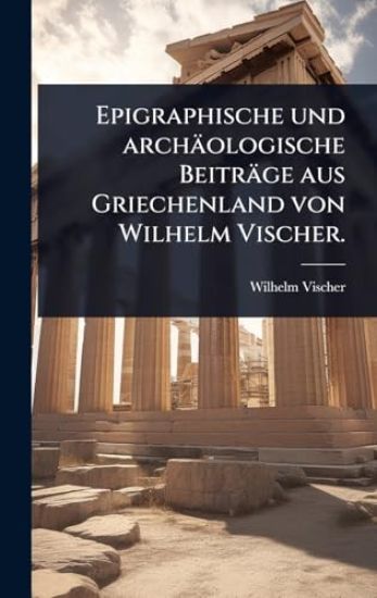 Epigraphische und archäologische Beiträge aus Griechenland von Wilhelm Vischer.