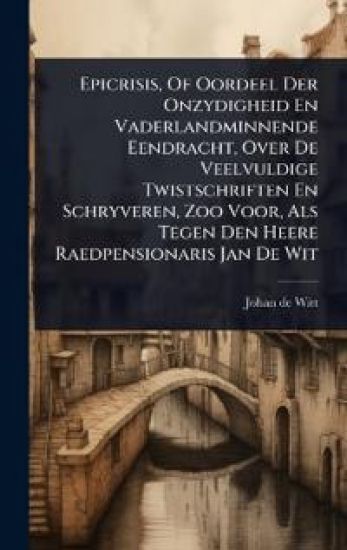 Epicrisis, Of Oordeel Der Onzydigheid En Vaderlandminnende Eendracht, Over De Veelvuldige Twistschriften En Schryveren, Zoo Voor, Als Tegen Den Heere Raedpensionaris Jan De Wit