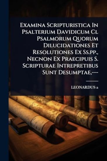 Examina Scripturistica In Psalterium Davidicum Cl Psalmorum Quorum Dilucidationes Et Resolutiones Ex Ss.pp., Necnon Ex Praecipuis S. Scripturae Intrepretibus Sunt Desumptae, ---