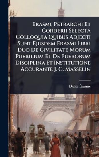 Erasmi, Petrarchi Et Corderii Selecta Colloquia Quibus Adjecti Sunt Ejusdem Erasmi Libri Duo De Civilitate Morum Puerilium Et De Puerorum Disciplina Et Institutione Accurante J. G. Masselin
