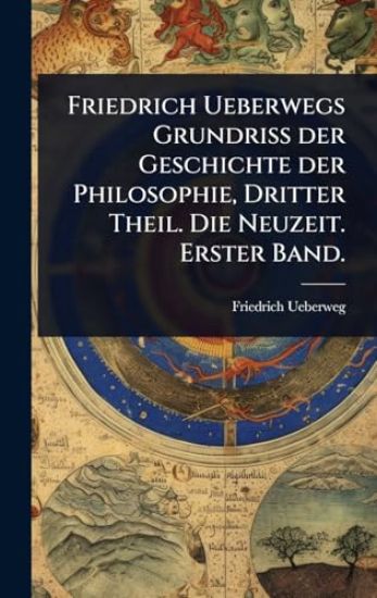 Friedrich Ueberwegs Grundriss der Geschichte der Philosophie, Dritter Theil. Die Neuzeit. Erster Band.