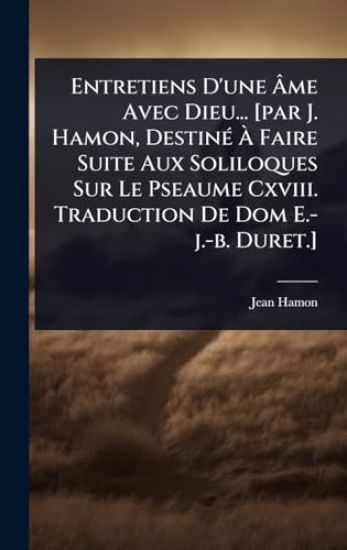 Entretiens D'une Ã?me Avec Dieu... [par J. Hamon, DestinÃ(c) Ã? Faire Suite Aux Soliloques Sur Le Pseaume Cxviii. Traduction De Dom E.-j.-b. Duret.]