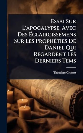 Essai Sur L'apocalypse, Avec Des Ã?claircissemens Sur Les ProphÃ(c)ties De Daniel Qui Regardent Les Derniers Tems