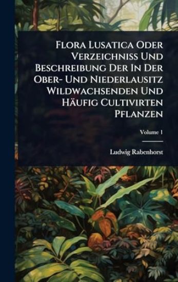 Flora Lusatica Oder VerzeichniÃ? Und Beschreibung Der In Der Ober- Und Niederlausitz Wildwachsenden Und Häufig Cultivirten Pflanzen