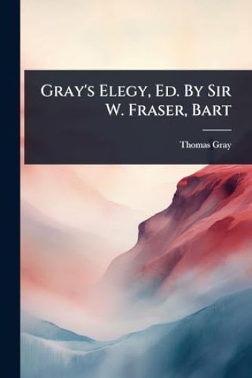Gray's Elegy, Ed. By Sir W. Fraser, Bart