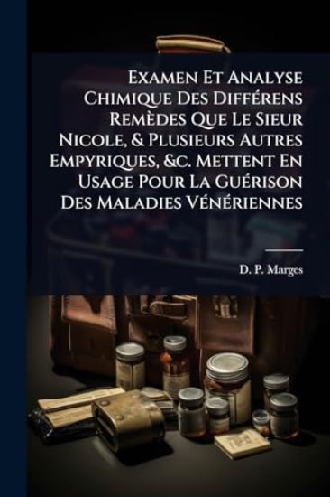 Examen Et Analyse Chimique Des DiffÃ(c)rens Remèdes Que Le Sieur Nicole, & Plusieurs Autres Empyriques, &c. Mettent En Usage Pour La GuÃ(c)rison Des Maladies VÃ(c)nÃ(c)riennes