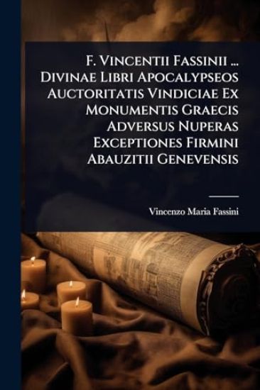 F. Vincentii Fassinii ... Divinae Libri Apocalypseos Auctoritatis Vindiciae Ex Monumentis Graecis Adversus Nuperas Exceptiones Firmini Abauzitii Genevensis