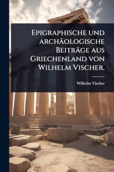Epigraphische und archäologische Beiträge aus Griechenland von Wilhelm Vischer.