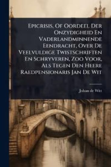 Epicrisis, Of Oordeel Der Onzydigheid En Vaderlandminnende Eendracht, Over De Veelvuldige Twistschriften En Schryveren, Zoo Voor, Als Tegen Den Heere Raedpensionaris Jan De Wit