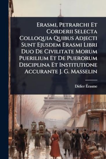 Erasmi, Petrarchi Et Corderii Selecta Colloquia Quibus Adjecti Sunt Ejusdem Erasmi Libri Duo De Civilitate Morum Puerilium Et De Puerorum Disciplina Et Institutione Accurante J. G. Masselin