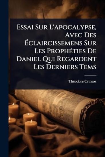 Essai Sur L'apocalypse, Avec Des Ã?claircissemens Sur Les ProphÃ(c)ties De Daniel Qui Regardent Les Derniers Tems