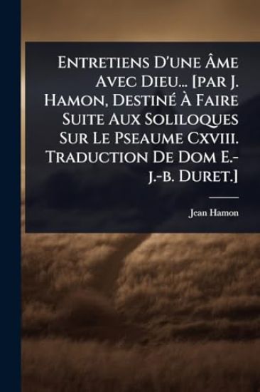 Entretiens D'une Ã?me Avec Dieu... [par J. Hamon, DestinÃ(c) Ã? Faire Suite Aux Soliloques Sur Le Pseaume Cxviii. Traduction De Dom E.-j.-b. Duret.]
